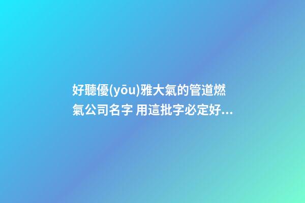 好聽優(yōu)雅大氣的管道燃氣公司名字 用這批字必定好看-第1張-公司起名-玄機派